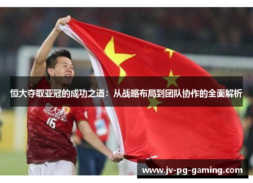 恒大夺取亚冠的成功之道：从战略布局到团队协作的全面解析