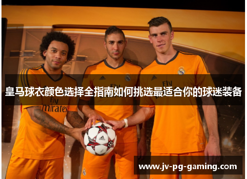 皇马球衣颜色选择全指南如何挑选最适合你的球迷装备