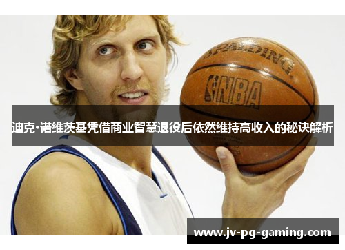 迪克·诺维茨基凭借商业智慧退役后依然维持高收入的秘诀解析 迪克·诺维茨基凭借商业智慧退役后依然维持高收入的秘诀解析