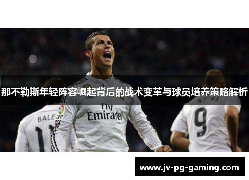 那不勒斯年轻阵容崛起背后的战术变革与球员培养策略解析 那不勒斯年轻阵容崛起背后的战术变革与球员培养策略解析