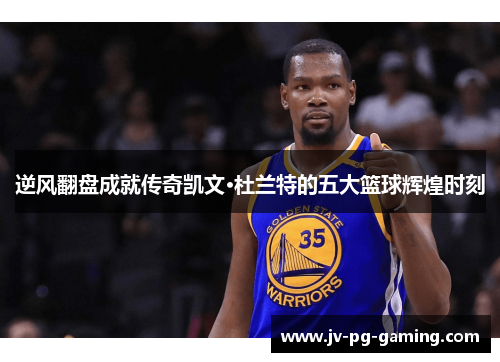逆风翻盘成就传奇凯文·杜兰特的五大篮球辉煌时刻 逆风翻盘成就传奇凯文·杜兰特的五大篮球辉煌时刻