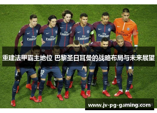 重建法甲霸主地位 巴黎圣日耳曼的战略布局与未来展望 重建法甲霸主地位 巴黎圣日耳曼的战略布局与未来展望