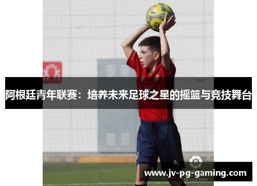 阿根廷青年联赛:培养未来足球之星的摇篮与竞技舞台 阿根廷青年联赛:培养未来足球之星的摇篮与竞技舞台