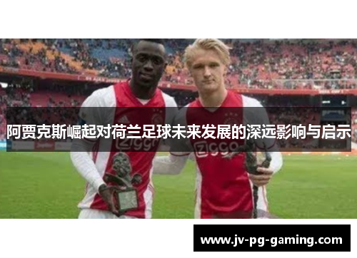 阿贾克斯崛起对荷兰足球未来发展的深远影响与启示 阿贾克斯崛起对荷兰足球未来发展的深远影响与启示