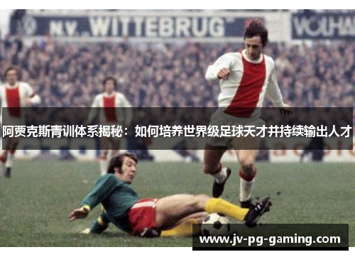 阿贾克斯青训体系揭秘:如何培养世界级足球天才并持续输出人才 阿贾克斯青训体系揭秘:如何培养世界级足球天才并持续输出人才