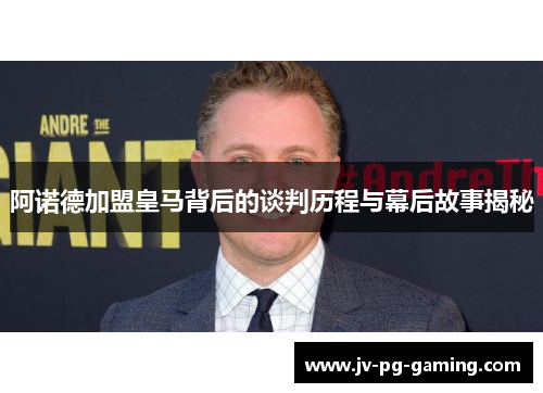 阿诺德加盟皇马背后的谈判历程与幕后故事揭秘 阿诺德加盟皇马背后的谈判历程与幕后故事揭秘