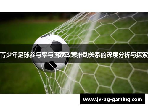青少年足球参与率与国家政策推动关系的深度分析与探索 青少年足球参与率与国家政策推动关系的深度分析与探索