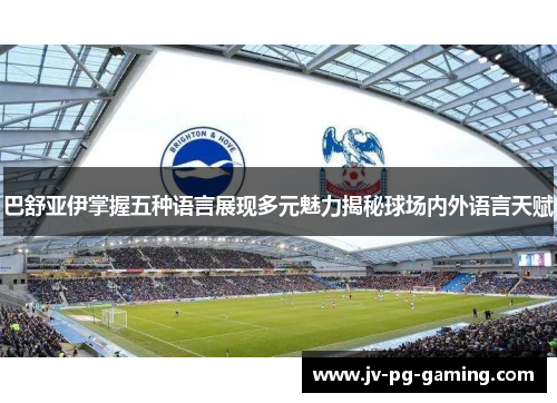 巴舒亚伊掌握五种语言展现多元魅力揭秘球场内外语言天赋 巴舒亚伊掌握五种语言展现多元魅力揭秘球场内外语言天赋