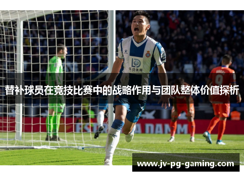 替补球员在竞技比赛中的战略作用与团队整体价值探析 替补球员在竞技比赛中的战略作用与团队整体价值探析