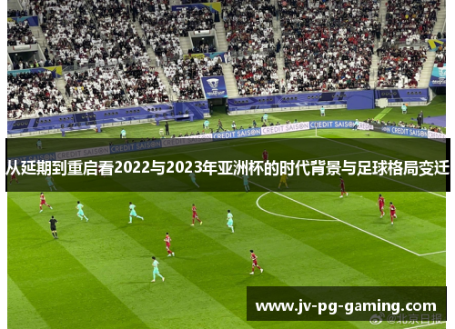 从延期到重启看2022与2023年亚洲杯的时代背景与足球格局变迁 从延期到重启看2022与2023年亚洲杯的时代背景与足球格局变迁