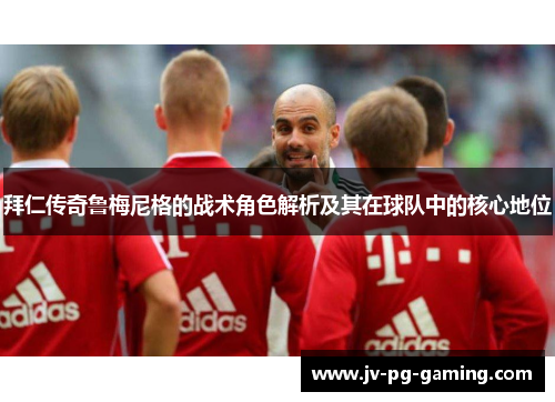 拜仁传奇鲁梅尼格的战术角色解析及其在球队中的核心地位 拜仁传奇鲁梅尼格的战术角色解析及其在球队中的核心地位