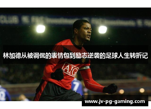 林加德从被调侃的表情包到励志逆袭的足球人生转折记 林加德从被调侃的表情包到励志逆袭的足球人生转折记