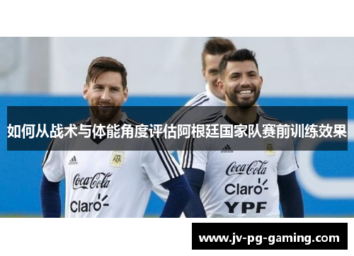 如何从战术与体能角度评估阿根廷国家队赛前训练效果 如何从战术与体能角度评估阿根廷国家队赛前训练效果