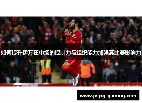如何提升伊万在中场的控制力与组织能力加强其比赛影响力 如何提升伊万在中场的控制力与组织能力加强其比赛影响力