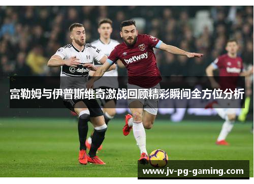 富勒姆与伊普斯维奇激战回顾精彩瞬间全方位分析