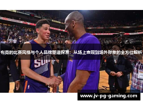 布克的比赛风格与个人品牌塑造探索：从场上表现到场外形象的全方位解析