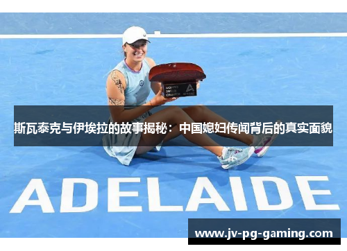 斯瓦泰克与伊埃拉的故事揭秘:中国媳妇传闻背后的真实面貌 斯瓦泰克与伊埃拉的故事揭秘:中国媳妇传闻背后的真实面貌