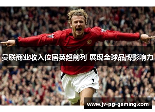 曼联商业收入位居英超前列 展现全球品牌影响力 曼联商业收入位居英超前列 展现全球品牌影响力