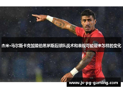 杰米·马尔斯卡克加盟伯恩茅斯后球队战术和表现可能迎来怎样的变化