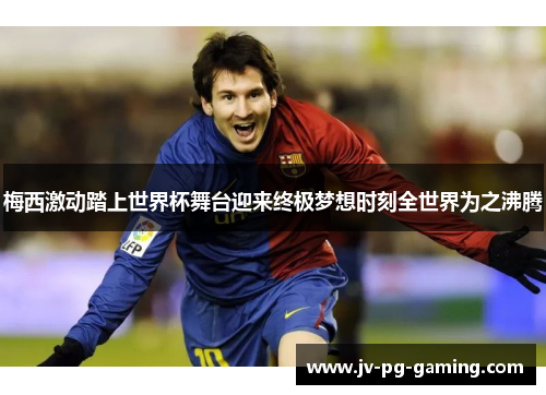 梅西激动踏上世界杯舞台迎来终极梦想时刻全世界为之沸腾