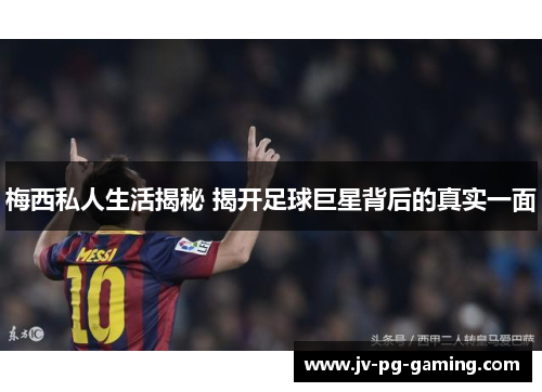 梅西私人生活揭秘 揭开足球巨星背后的真实一面