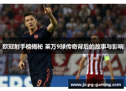 欧冠射手榜揭秘 莱万9球传奇背后的故事与影响 欧冠射手榜揭秘 莱万9球传奇背后的故事与影响