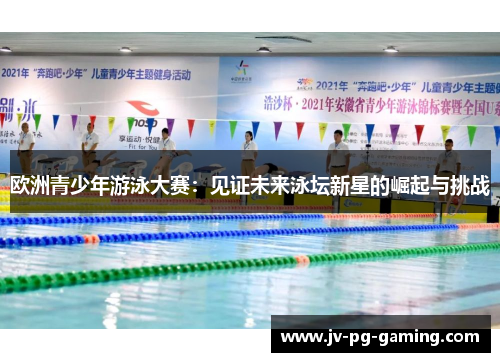 欧洲青少年游泳大赛：见证未来泳坛新星的崛起与挑战
