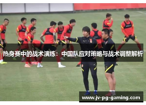 热身赛中的战术演练：中国队应对策略与战术调整解析