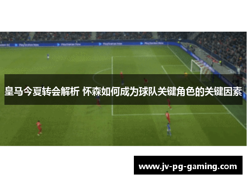 皇马今夏转会解析 怀森如何成为球队关键角色的关键因素