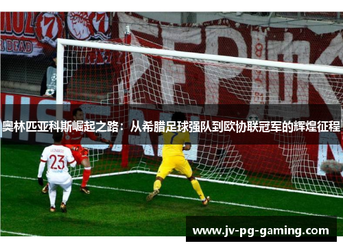 奥林匹亚科斯崛起之路：从希腊足球强队到欧协联冠军的辉煌征程