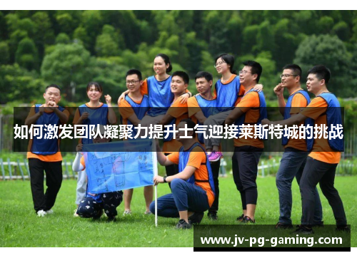 如何激发团队凝聚力提升士气迎接莱斯特城的挑战