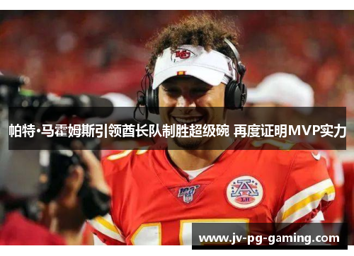 帕特·马霍姆斯引领酋长队制胜超级碗 再度证明MVP实力