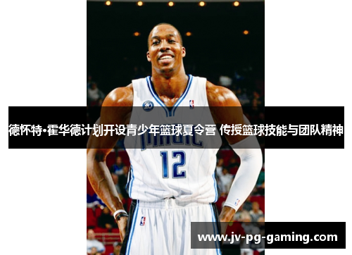 德怀特·霍华德计划开设青少年篮球夏令营 传授篮球技能与团队精神