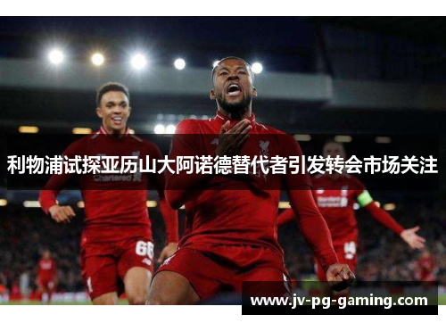 利物浦试探亚历山大阿诺德替代者引发转会市场关注