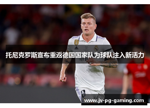 托尼克罗斯宣布重返德国国家队为球队注入新活力 托尼克罗斯宣布重返德国国家队为球队注入新活力