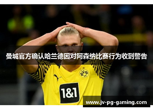 曼城官方确认哈兰德因对阿森纳比赛行为收到警告 曼城官方确认哈兰德因对阿森纳比赛行为收到警告
