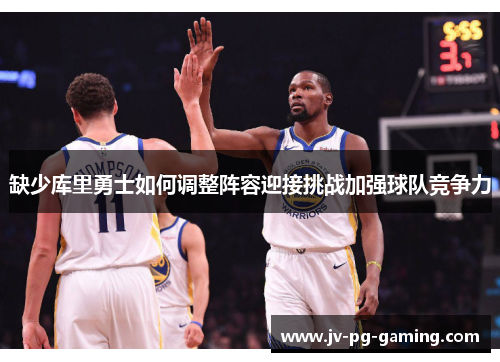 缺少库里勇士如何调整阵容迎接挑战加强球队竞争力 缺少库里勇士如何调整阵容迎接挑战加强球队竞争力
