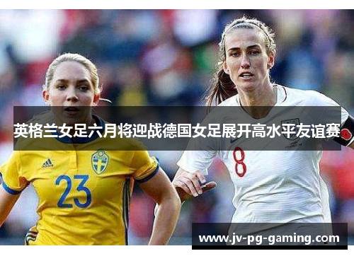 英格兰女足六月将迎战德国女足展开高水平友谊赛 英格兰女足六月将迎战德国女足展开高水平友谊赛