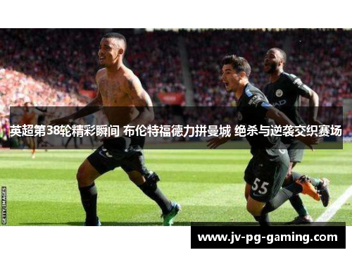 英超第38轮精彩瞬间 布伦特福德力拼曼城 绝杀与逆袭交织赛场