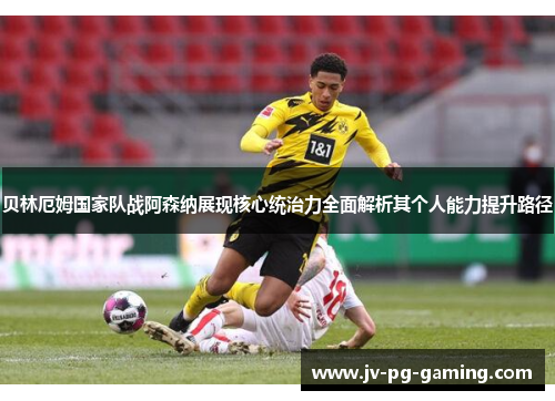 贝林厄姆国家队战阿森纳展现核心统治力全面解析其个人能力提升路径