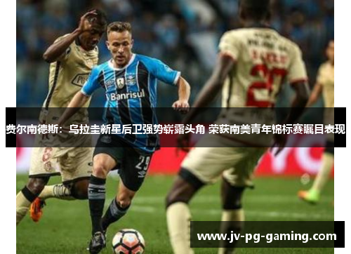 费尔南德斯：乌拉圭新星后卫强势崭露头角 荣获南美青年锦标赛瞩目表现