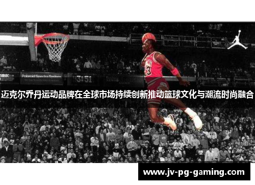 迈克尔乔丹运动品牌在全球市场持续创新推动篮球文化与潮流时尚融合