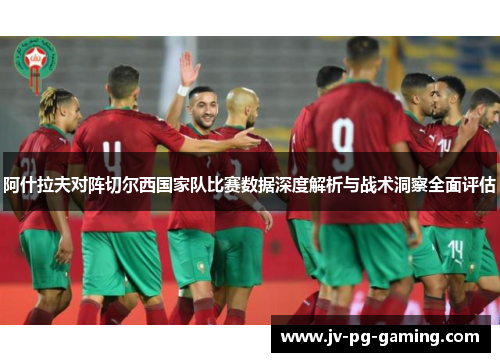 阿什拉夫对阵切尔西国家队比赛数据深度解析与战术洞察全面评估
