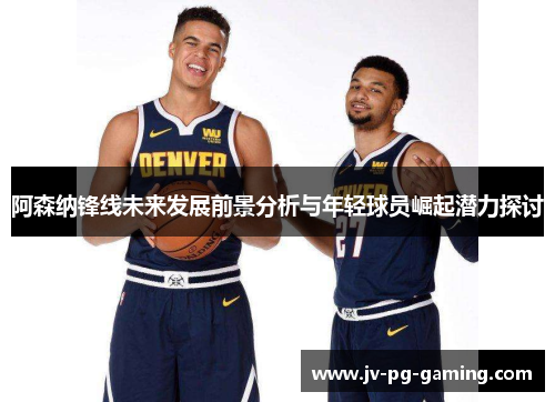 阿森纳锋线未来发展前景分析与年轻球员崛起潜力探讨