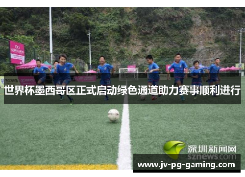 世界杯墨西哥区正式启动绿色通道助力赛事顺利进行
