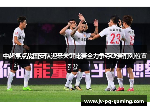 中超焦点战国安队迎来关键比赛全力争夺联赛前列位置
