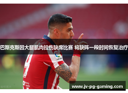 巴斯克斯因大腿肌肉拉伤缺席比赛 将缺阵一段时间恢复治疗