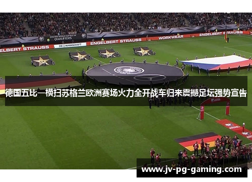 德国五比一横扫苏格兰欧洲赛场火力全开战车归来震撼足坛强势宣告